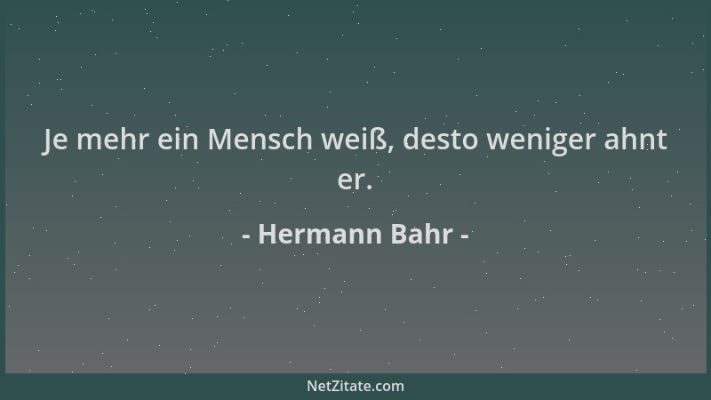 Hermann Bahr - Je mehr ein Mensch weiß, desto weniger ahnt er....