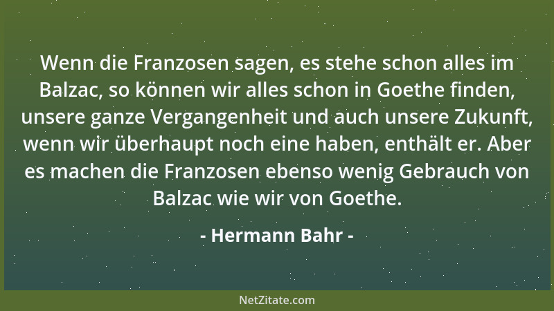 Hermann Bahr - Wenn die Franzosen sagen, es stehe schon alles im Balzac, so können wir alles schon in Goethe finden, unsere...