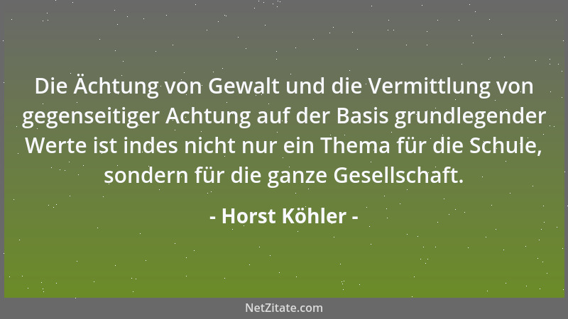 Horst Köhler - Die Ächtung von Gewalt und die Vermittlung von gegenseitiger Achtung auf der Basis grundlegender Werte ist i...