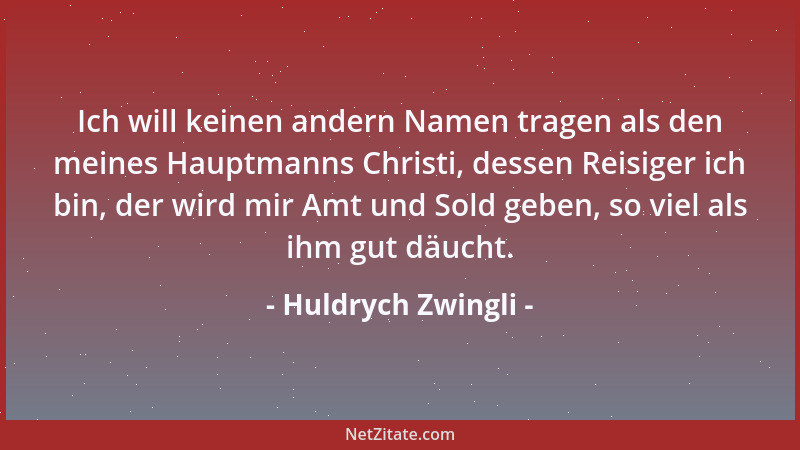 Huldrych Zwingli - Ich will keinen andern Namen tragen als den meines Hauptmanns Christi, dessen Reisiger ich bin, der wird...