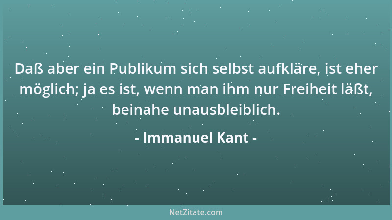 Immanuel Kant - Daß aber ein Publikum sich selbst aufkläre, ist eher möglich; ja es ist, wenn man ihm nur Freiheit läßt, be...