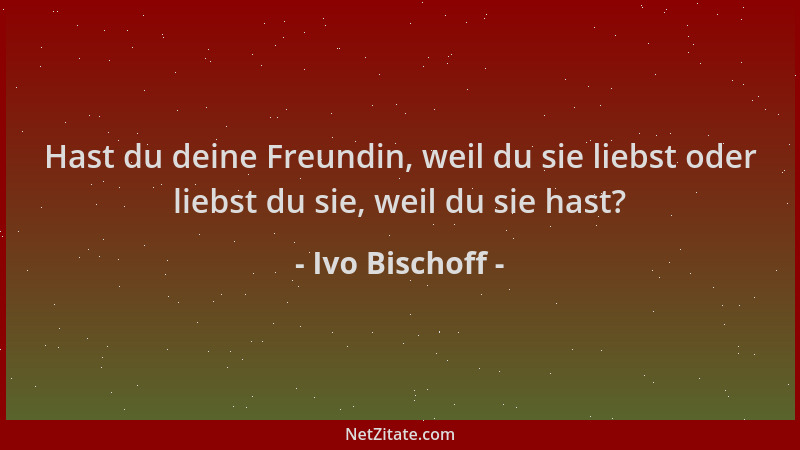 Ivo Bischoff - Hast du deine Freundin, weil du sie liebst oder liebst du sie, weil du sie hast?...