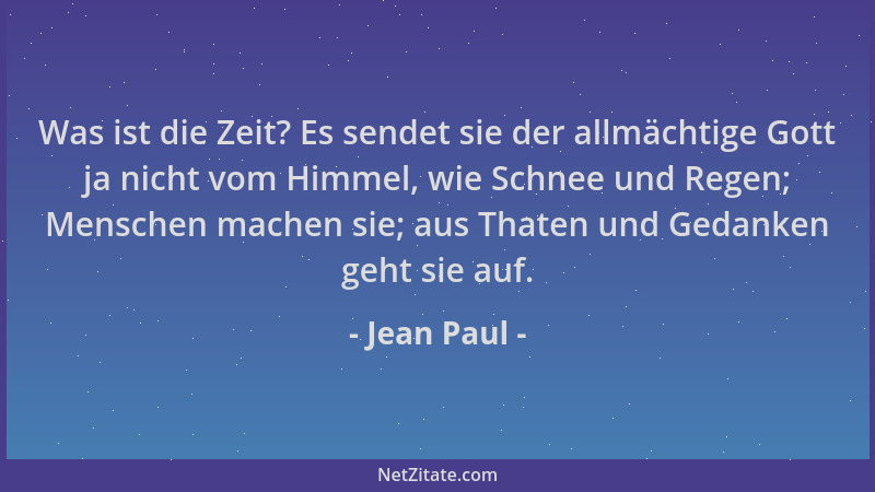 Jean Paul - Was ist die Zeit? Es sendet sie der allmächtige Gott ja nicht vom Himmel, wie Schnee und Regen; Menschen machen...