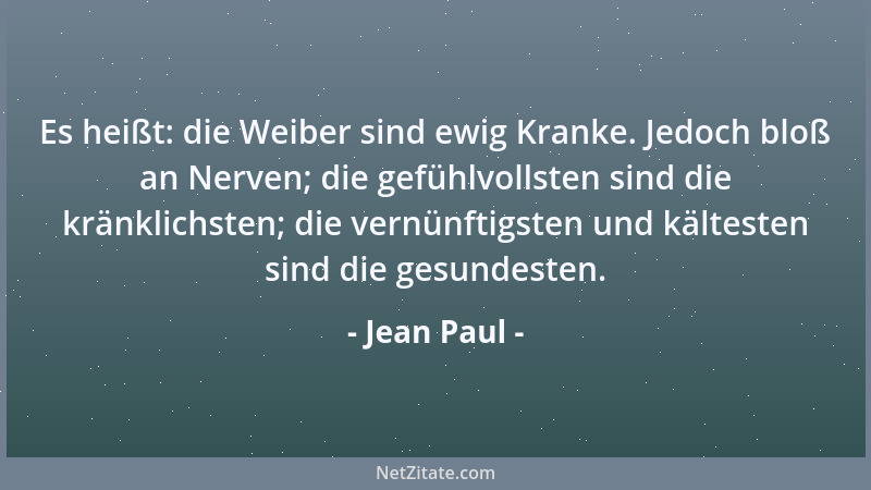 Jean Paul - Es heißt: die Weiber sind ewig Kranke. Jedoch bloß an Nerven; die gefühlvollsten sind die kränklichsten; die ve...