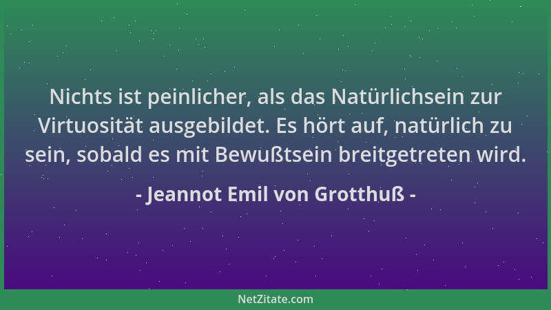 Jeannot Emil von Grotthuß - Nichts ist peinlicher, als das Natürlichsein zur Virtuosität ausgebildet. Es hört auf, natürlic...