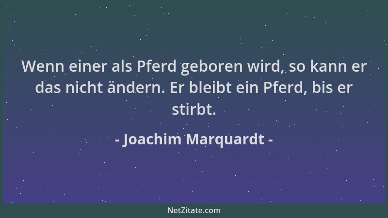 Joachim Marquardt - Wenn einer als Pferd geboren wird, so kann er das nicht ändern. Er bleibt ein Pferd, bis er stirbt....