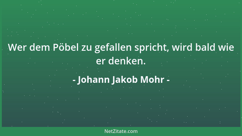Johann Jakob Mohr - Wer dem Pöbel zu gefallen spricht, wird bald wie er denken....