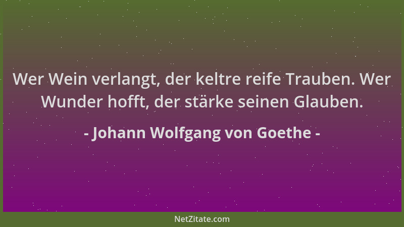 Johann Wolfgang von Goethe - Wer Wein verlangt, der keltre reife Trauben. Wer Wunder hofft, der stärke seinen Glauben....