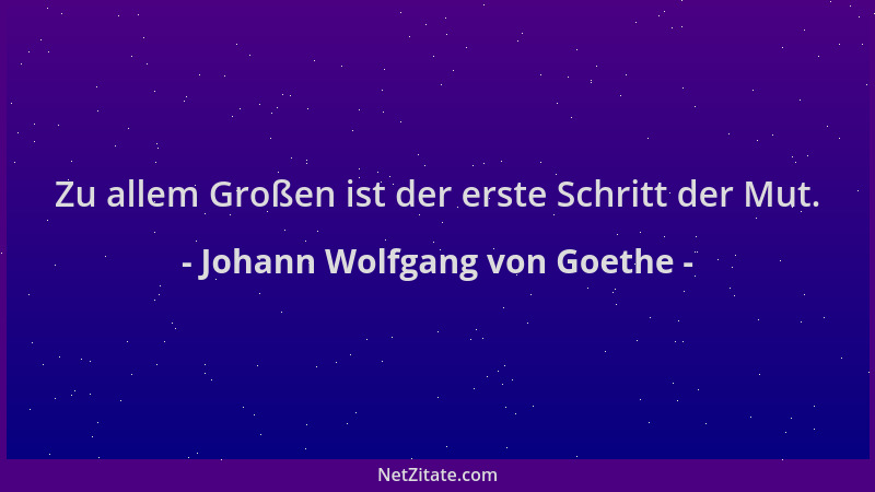 Johann Wolfgang von Goethe - Zu allem Großen ist der erste Schritt der Mut....