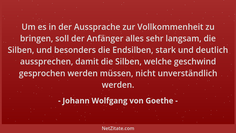 Johann Wolfgang von Goethe - Um es in der Aussprache zur Vollkommenheit zu bringen, soll der Anfänger alles sehr langsam, d...