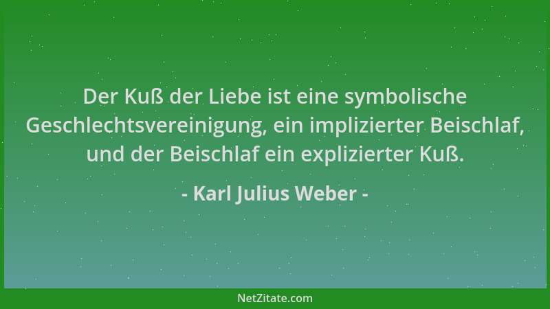 Karl Julius Weber - Der Kuß der Liebe ist eine symbolische Geschlechtsvereinigung, ein implizierter Beischlaf, und der Beis...