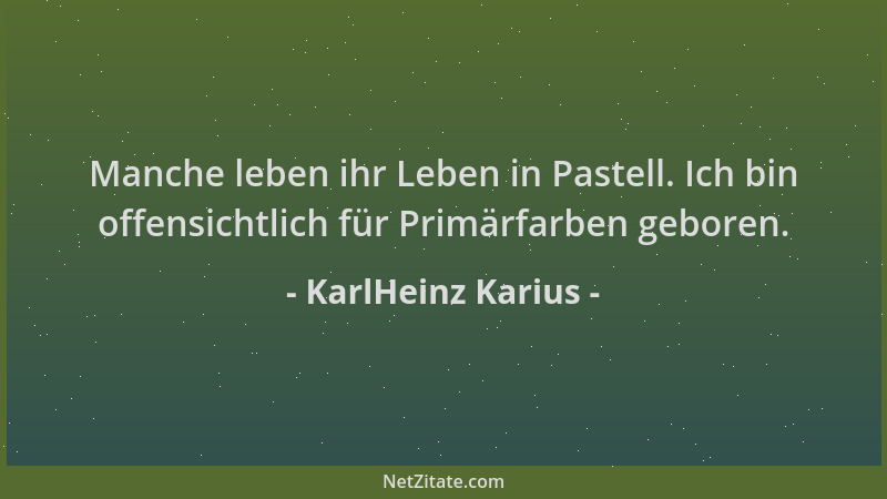KarlHeinz Karius - Manche leben ihr Leben in Pastell. Ich bin offensichtlich für Primärfarben geboren....
