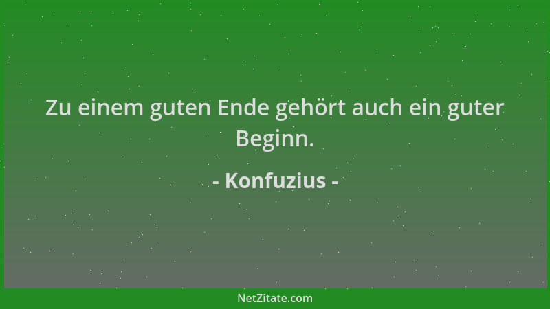 Konfuzius - Zu einem guten Ende gehört auch ein guter Beginn....
