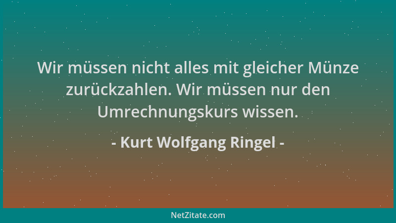 Kurt Wolfgang Ringel - Wir müssen nicht alles mit gleicher Münze zurückzahlen. Wir müssen nur den Umrechnungskurs wissen....