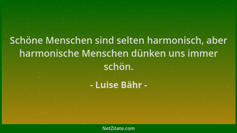 Luise Bähr - Schöne Menschen sind selten harmonisch, aber harmonische Menschen dünken uns immer schön....