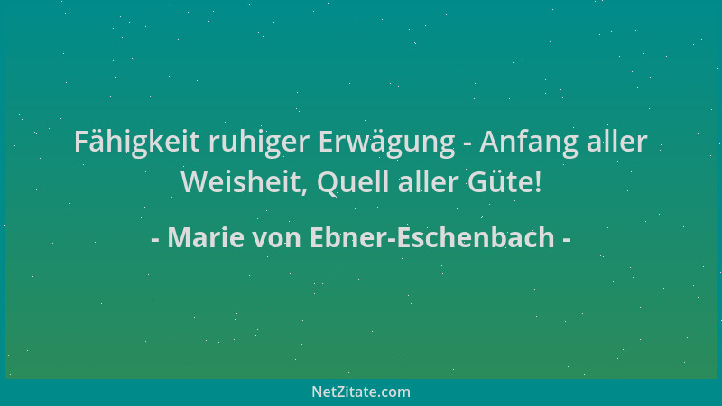 Marie von Ebner-Eschenbach - Fähigkeit ruhiger Erwägung - Anfang aller Weisheit, Quell aller Güte!...