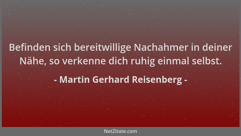 Martin Gerhard Reisenberg - Befinden sich bereitwillige Nachahmer in deiner Nähe, so verkenne dich ruhig einmal selbst....