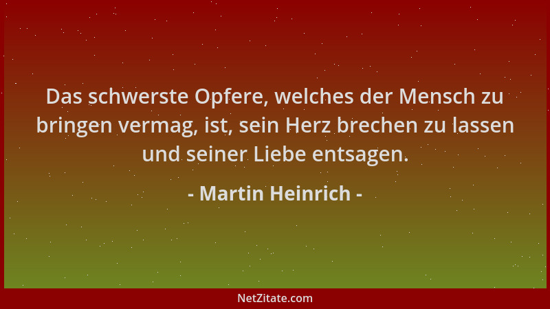 Martin Heinrich - Das schwerste Opfere, welches der Mensch zu bringen vermag, ist, sein Herz brechen zu lassen und seiner L...