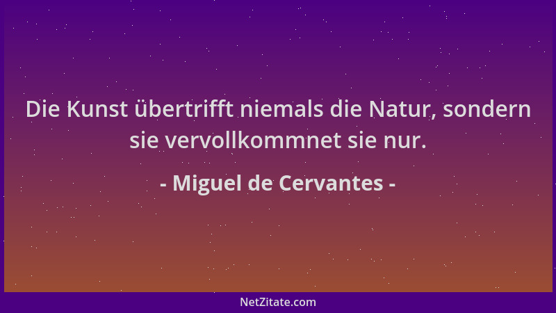 Miguel de Cervantes - Die Kunst übertrifft niemals die Natur, sondern sie vervollkommnet sie nur....