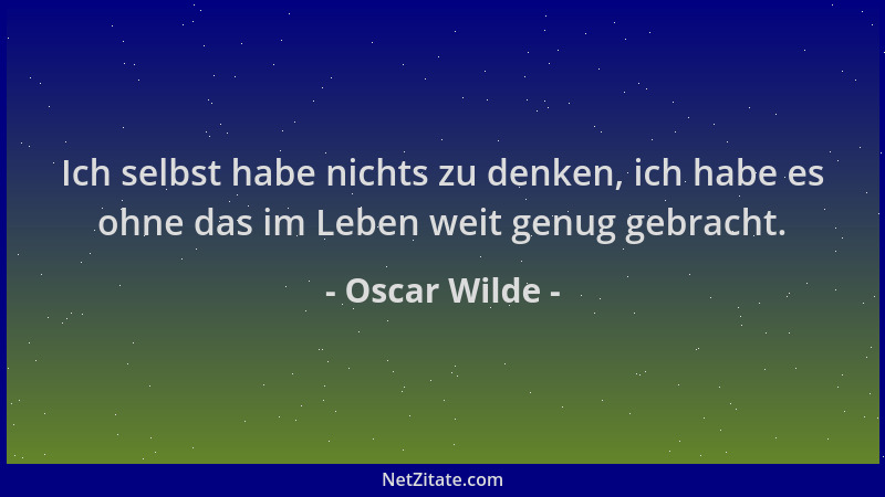Oscar Wilde - Ich selbst habe nichts zu denken, ich habe es ohne das im Leben weit genug gebracht....