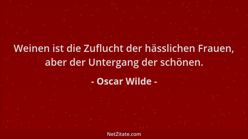 Oscar Wilde - Weinen ist die Zuflucht der hässlichen Frauen, aber der Untergang der schönen....