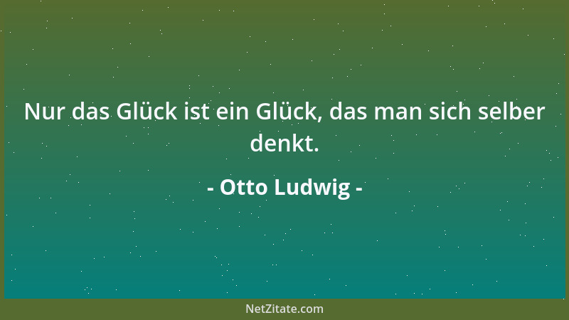 Otto Ludwig - Nur das Glück ist ein Glück, das man sich selber denkt....