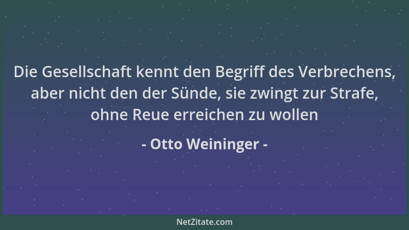 Otto Weininger - Die Gesellschaft kennt den Begriff des Verbrechens, aber nicht den der Sünde, sie zwingt zur Strafe, ohne...