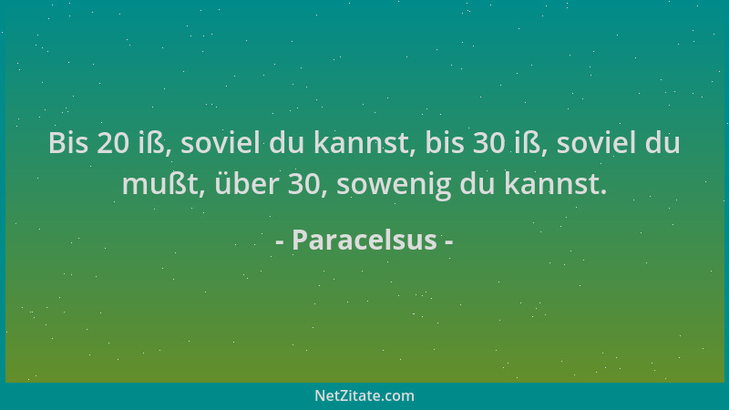 Paracelsus - Bis 20 iß, soviel du kannst, bis 30 iß, soviel du mußt, über 30, sowenig du kannst....