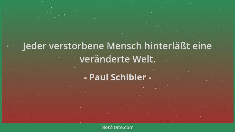 Paul Schibler - Jeder verstorbene Mensch hinterläßt eine veränderte Welt....