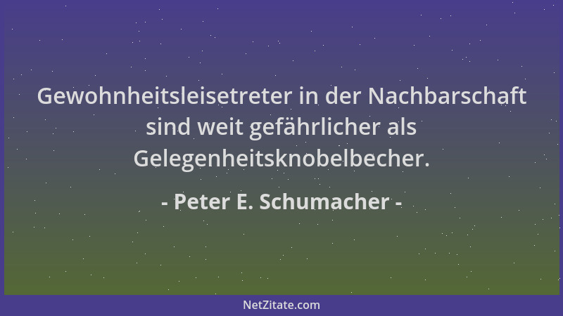 Peter E. Schumacher - Gewohnheitsleisetreter in der Nachbarschaft sind weit gefährlicher als Gelegenheitsknobelbecher....