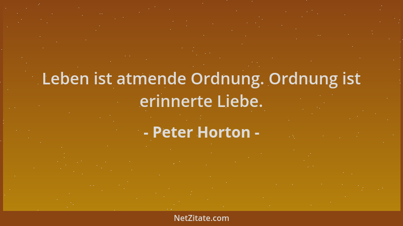Peter Horton - Leben ist atmende Ordnung. Ordnung ist erinnerte Liebe....
