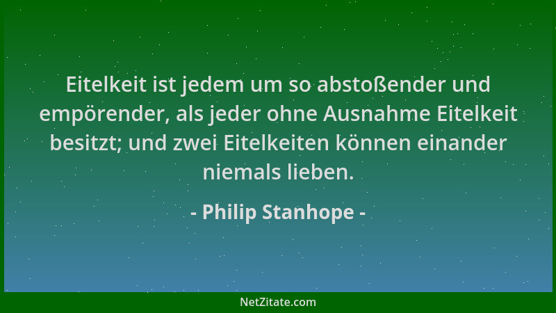 Philip Stanhope - Eitelkeit ist jedem um so abstoßender und empörender, als jeder ohne Ausnahme Eitelkeit besitzt; und zwei...