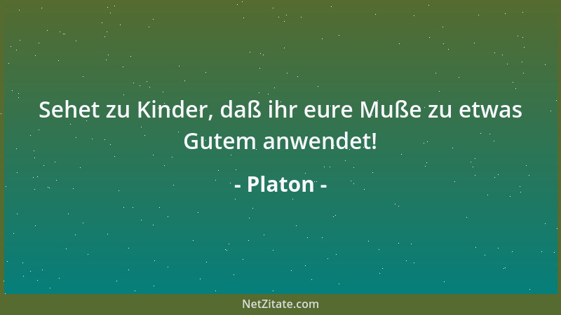 Platon - Sehet zu Kinder, daß ihr eure Muße zu etwas Gutem anwendet!...