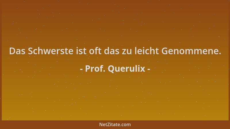 Prof. Querulix - Das Schwerste ist oft das zu leicht Genommene....