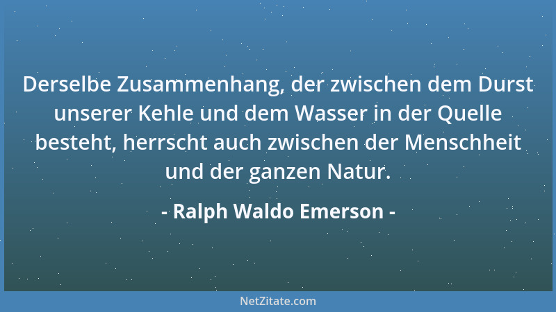 Ralph Waldo Emerson - Derselbe Zusammenhang, der zwischen dem Durst unserer Kehle und dem Wasser in der Quelle besteht, her...