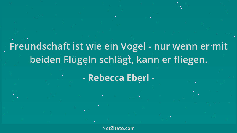 Rebecca Eberl - Freundschaft ist wie ein Vogel - nur wenn er mit beiden Flügeln schlägt, kann er fliegen....