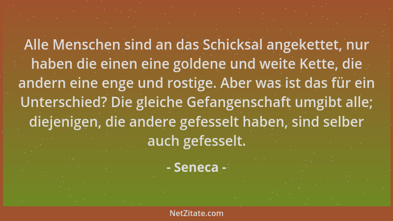Seneca - Alle Menschen sind an das Schicksal angekettet, nur haben die einen eine goldene und weite Kette, die andern eine...