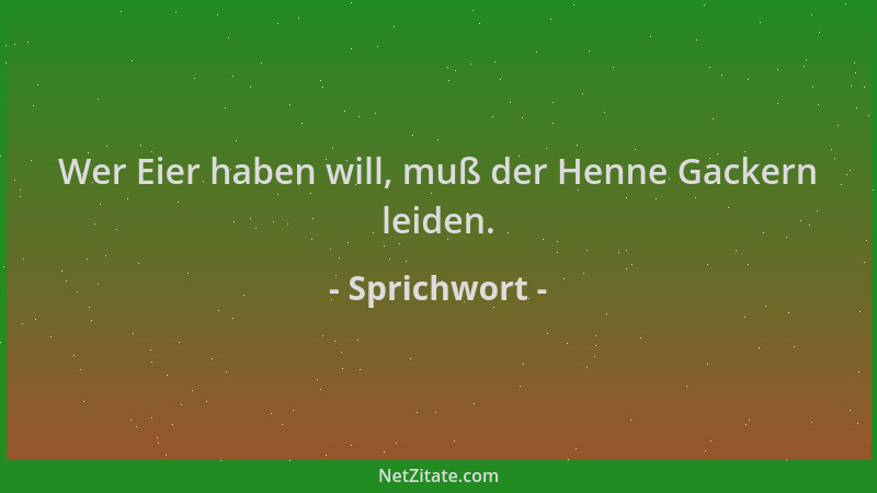 Sprichwort - Wer Eier haben will, muß der Henne Gackern leiden....