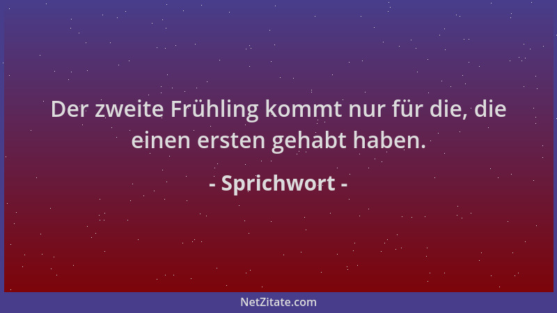 Sprichwort - Der zweite Frühling kommt nur für die, die einen ersten gehabt haben....