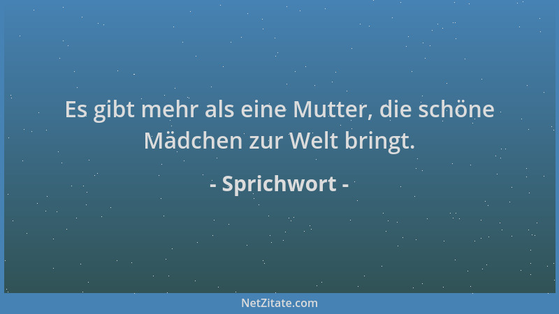 Sprichwort - Es gibt mehr als eine Mutter, die schöne Mädchen zur Welt bringt....