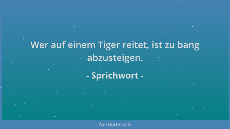 Sprichwort - Wer auf einem Tiger reitet, ist zu bang abzusteigen....