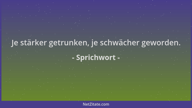 Sprichwort - Je stärker getrunken, je schwächer geworden....