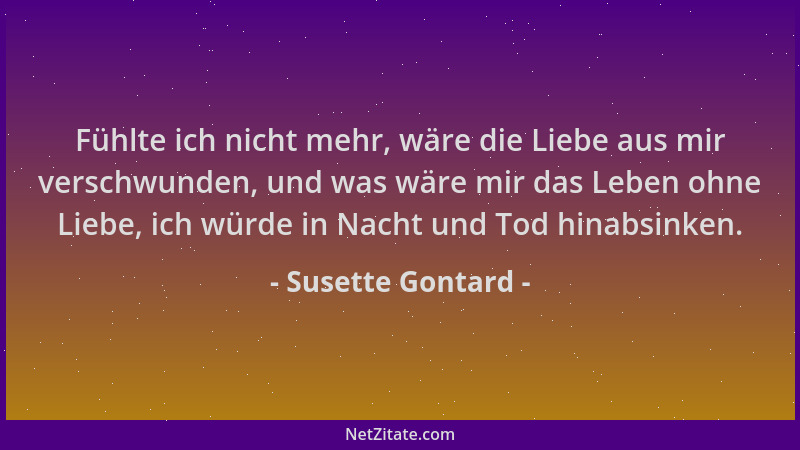 Susette Gontard - Fühlte ich nicht mehr, wäre die Liebe aus mir verschwunden, und was wäre mir das Leben ohne Liebe, ich wü...