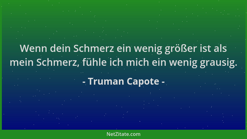 Truman Capote - Wenn dein Schmerz ein wenig größer ist als mein Schmerz, fühle ich mich ein wenig grausig....