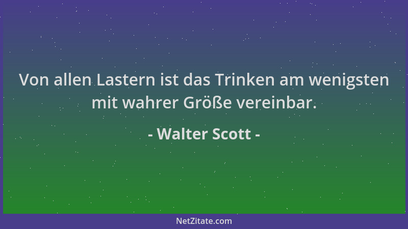 Walter Scott - Von allen Lastern ist das Trinken am wenigsten mit wahrer Größe vereinbar....