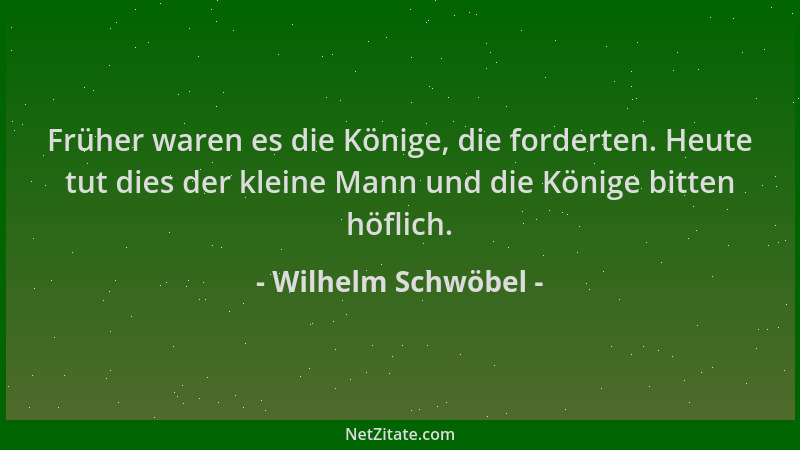 Wilhelm Schwöbel - Früher waren es die Könige, die forderten. Heute tut dies der kleine Mann und die Könige bitten höflich....
