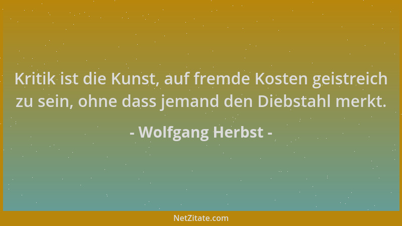 Wolfgang Herbst - Kritik ist die Kunst, auf fremde Kosten geistreich zu sein, ohne dass jemand den Diebstahl merkt....