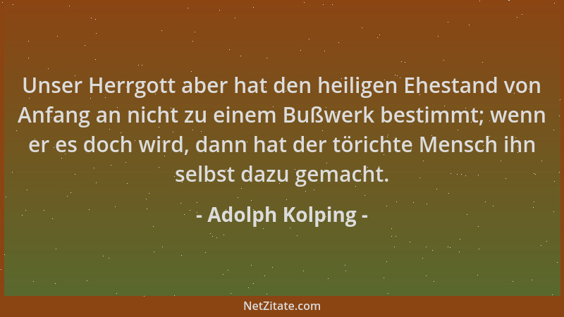 Adolph Kolping - Unser Herrgott aber hat den heiligen Ehestand von Anfang an nicht zu einem Bußwerk bestimmt; wenn er es do...