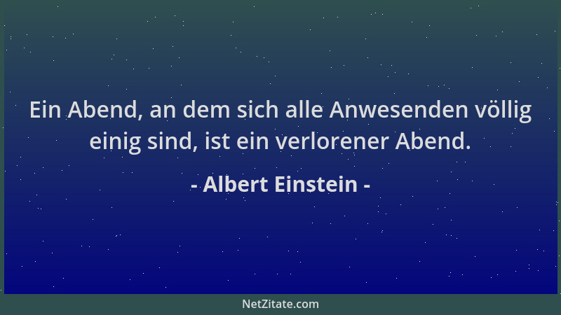 Albert Einstein - Ein Abend, an dem sich alle Anwesenden völlig einig sind, ist ein verlorener Abend....