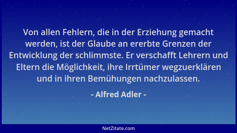 Alfred Adler - Von allen Fehlern, die in der Erziehung gemacht werden, ist der Glaube an ererbte Grenzen der Entwicklung de...